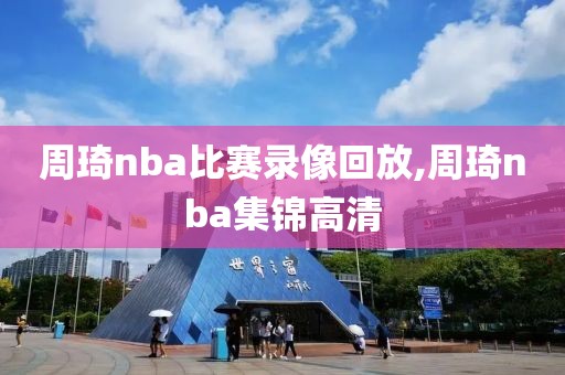 周琦nba比赛录像回放,周琦nba集锦高清