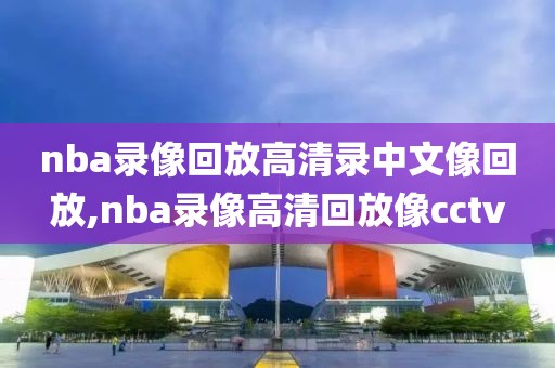 nba录像回放高清录中文像回放,nba录像高清回放像cctv