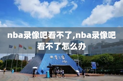 nba录像吧看不了,nba录像吧看不了怎么办