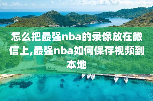 怎么把最强nba的录像放在微信上,最强nba如何保存视频到本地
