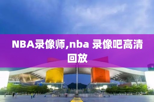 NBA录像师,nba 录像吧高清回放
