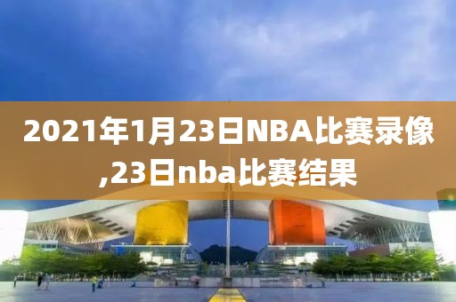2021年1月23日NBA比赛录像,23日nba比赛结果