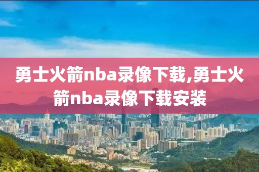 勇士火箭nba录像下载,勇士火箭nba录像下载安装