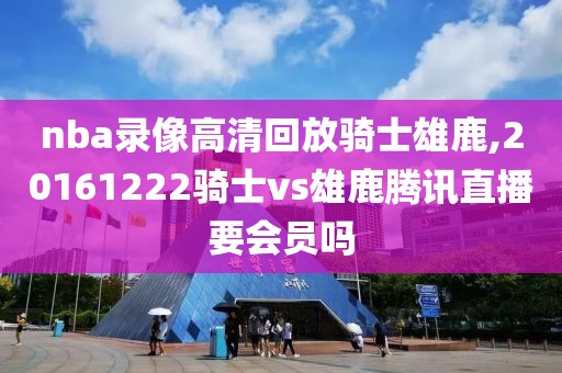 nba录像高清回放骑士雄鹿,20161222骑士vs雄鹿腾讯直播要会员吗