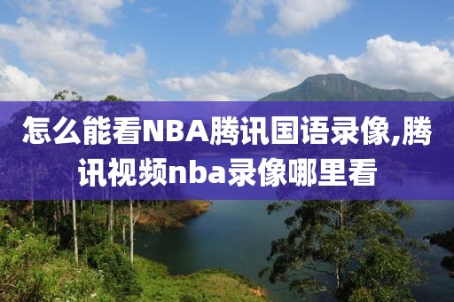 怎么能看NBA腾讯国语录像,腾讯视频nba录像哪里看
