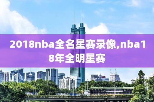 2018nba全名星赛录像,nba18年全明星赛