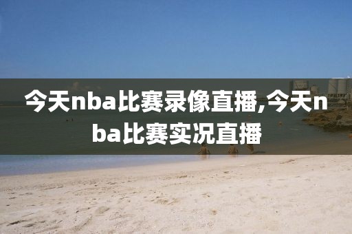 今天nba比赛录像直播,今天nba比赛实况直播