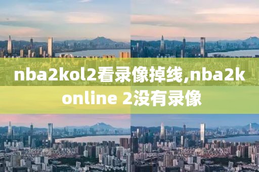 nba2kol2看录像掉线,nba2k online 2没有录像
