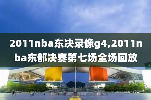 2011nba东决录像g4,2011nba东部决赛第七场全场回放