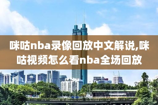 咪咕nba录像回放中文解说,咪咕视频怎么看nba全场回放