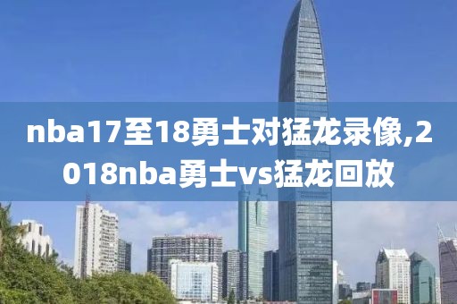 nba17至18勇士对猛龙录像,2018nba勇士vs猛龙回放