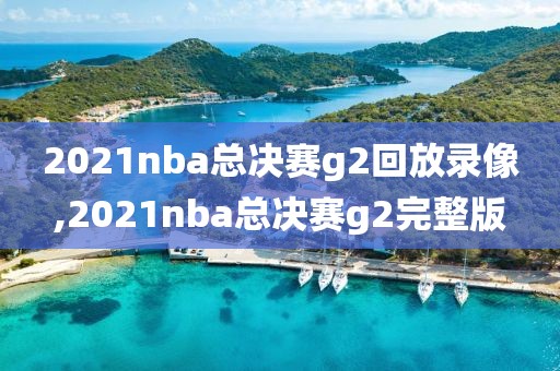 2021nba总决赛g2回放录像,2021nba总决赛g2完整版
