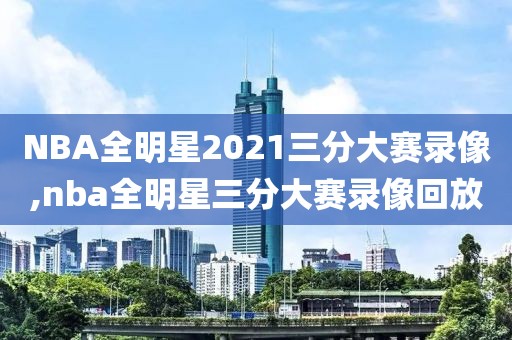 NBA全明星2021三分大赛录像,nba全明星三分大赛录像回放