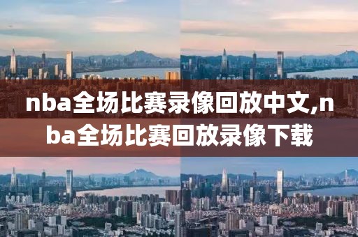 nba全场比赛录像回放中文,nba全场比赛回放录像下载