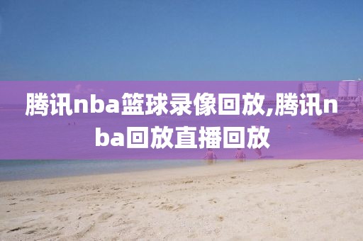 腾讯nba篮球录像回放,腾讯nba回放直播回放