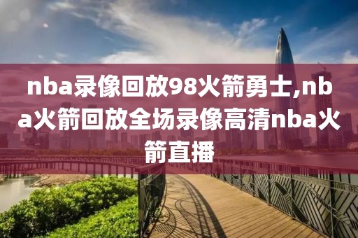 nba录像回放98火箭勇士,nba火箭回放全场录像高清nba火箭直播