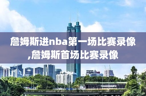 詹姆斯进nba第一场比赛录像,詹姆斯首场比赛录像
