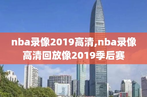 nba录像2019高清,nba录像高清回放像2019季后赛
