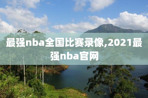 最强nba全国比赛录像,2021最强nba官网