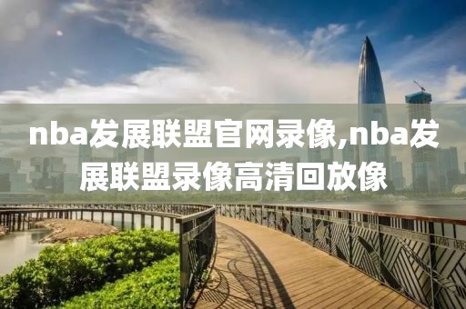 nba发展联盟官网录像,nba发展联盟录像高清回放像