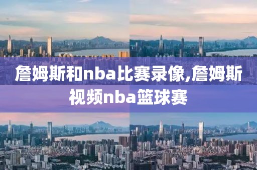 詹姆斯和nba比赛录像,詹姆斯视频nba篮球赛