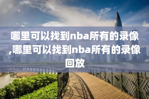 哪里可以找到nba所有的录像,哪里可以找到nba所有的录像回放