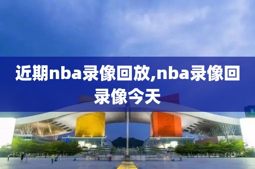 近期nba录像回放,nba录像回录像今天