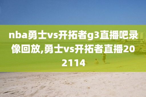 nba勇士vs开拓者g3直播吧录像回放,勇士vs开拓者直播202114