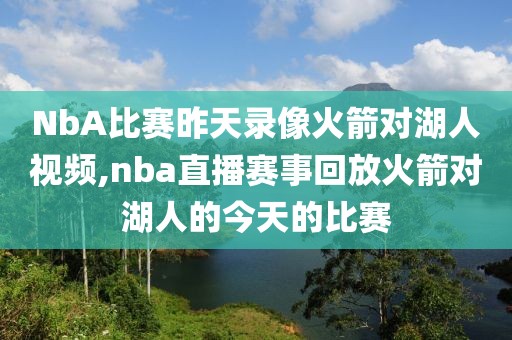 NbA比赛昨天录像火箭对湖人视频,nba直播赛事回放火箭对湖人的今天的比赛