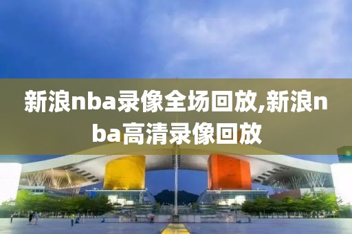 新浪nba录像全场回放,新浪nba高清录像回放