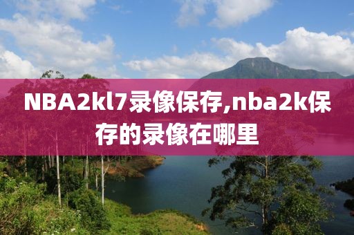 NBA2kl7录像保存,nba2k保存的录像在哪里