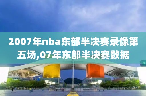 2007年nba东部半决赛录像第五场,07年东部半决赛数据