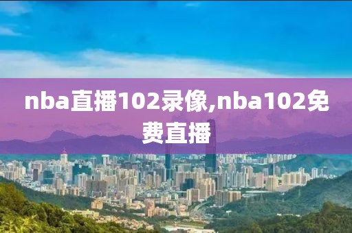 nba直播102录像,nba102免费直播