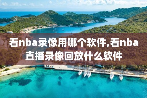 看nba录像用哪个软件,看nba直播录像回放什么软件