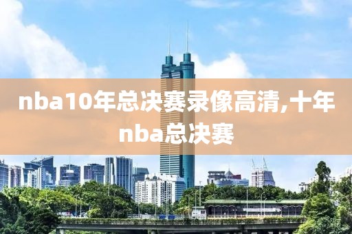 nba10年总决赛录像高清,十年nba总决赛