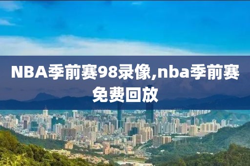 NBA季前赛98录像,nba季前赛免费回放