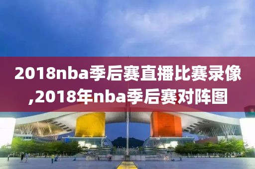 2018nba季后赛直播比赛录像,2018年nba季后赛对阵图