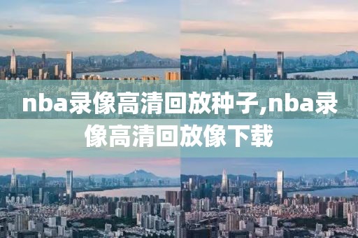 nba录像高清回放种子,nba录像高清回放像下载
