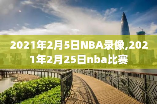 2021年2月5日NBA录像,2021年2月25日nba比赛