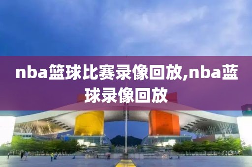 nba篮球比赛录像回放,nba蓝球录像回放