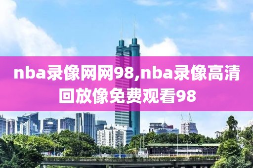 nba录像网网98,nba录像高清回放像免费观看98