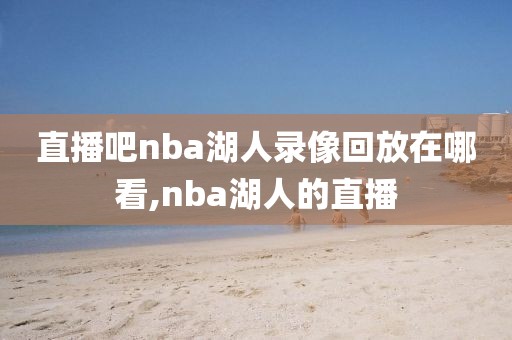 直播吧nba湖人录像回放在哪看,nba湖人的直播