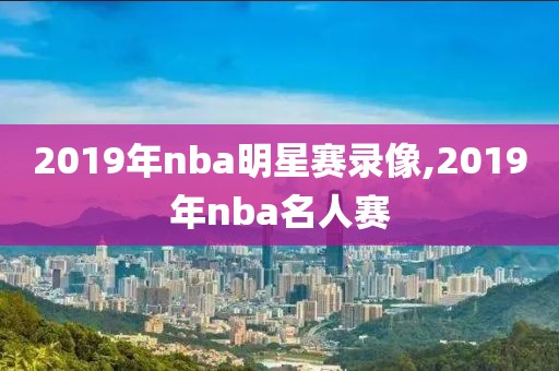 2019年nba明星赛录像,2019年nba名人赛