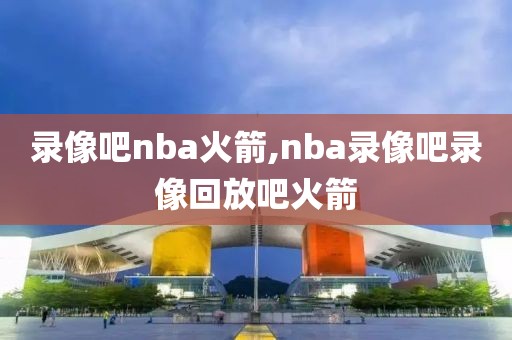 录像吧nba火箭,nba录像吧录像回放吧火箭