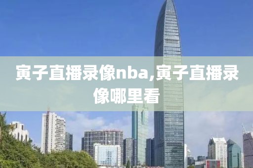 寅子直播录像nba,寅子直播录像哪里看