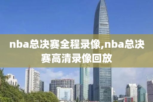 nba总决赛全程录像,nba总决赛高清录像回放