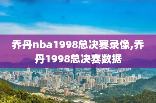 乔丹nba1998总决赛录像,乔丹1998总决赛数据