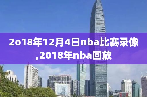 2o18年12月4日nba比赛录像,2018年nba回放
