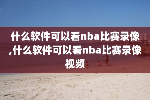 什么软件可以看nba比赛录像,什么软件可以看nba比赛录像视频