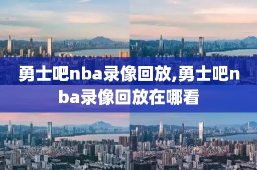 勇士吧nba录像回放,勇士吧nba录像回放在哪看
